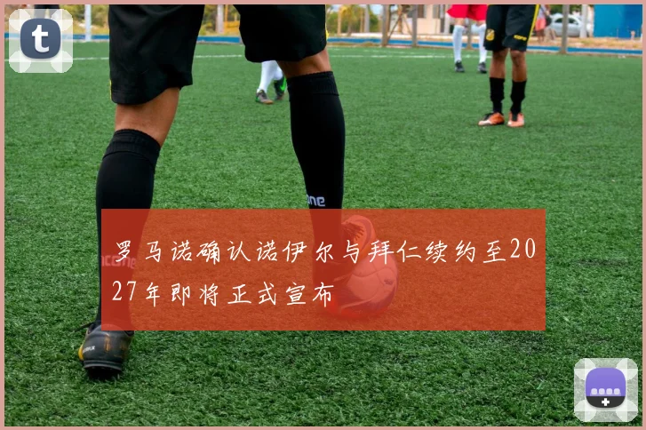 罗马诺确认诺伊尔与拜仁续约至2027年即将正式宣布