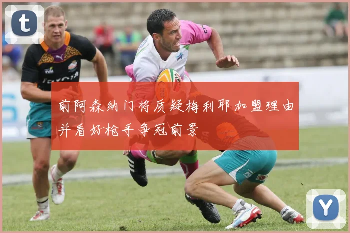 前阿森纳门将质疑梅利耶加盟理由并看好枪手争冠前景