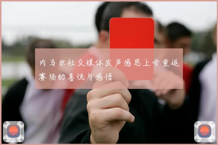 内马尔社交媒体发声感恩上帝重返赛场的喜悦与感悟