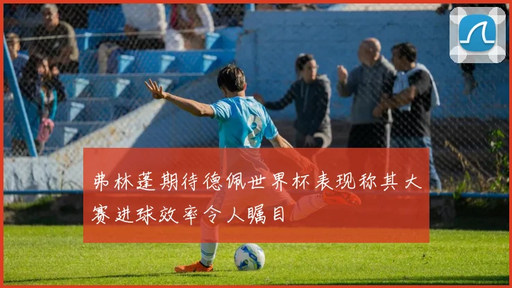 弗林蓬期待德佩世界杯表现称其大赛进球效率令人瞩目