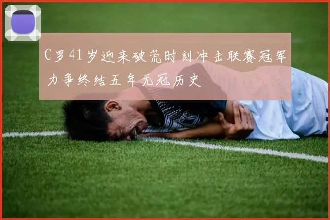 C罗41岁迎来破荒时刻冲击联赛冠军力争终结五年无冠历史