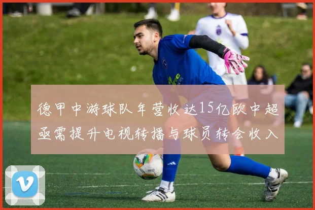 德甲中游球队年营收达15亿欧中超亟需提升电视转播与球员转会收入