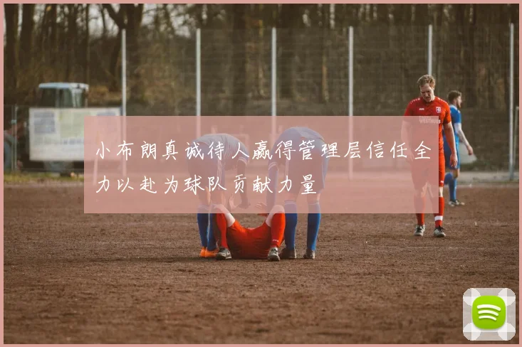 小布朗真诚待人赢得管理层信任全力以赴为球队贡献力量
