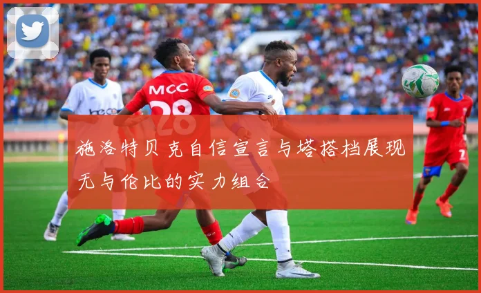 施洛特贝克自信宣言与塔搭档展现无与伦比的实力组合