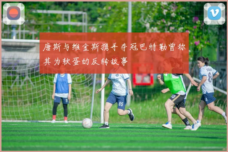 唐斯与维金斯携手夺冠巴特勒曾称其为软蛋的反转故事