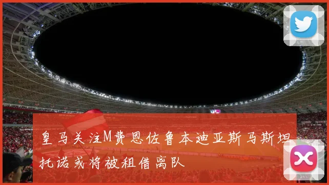 皇马关注M费恩佐鲁本迪亚斯马斯坦托诺或将被租借离队