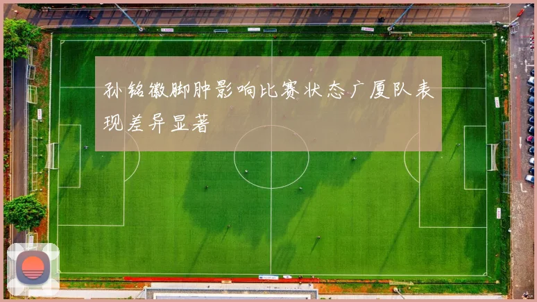 孙铭徽脚肿影响比赛状态广厦队表现差异显著