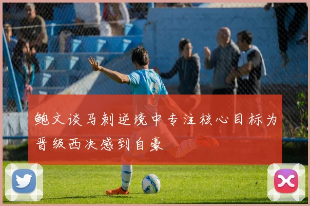 鲍文谈马刺逆境中专注核心目标为晋级西决感到自豪