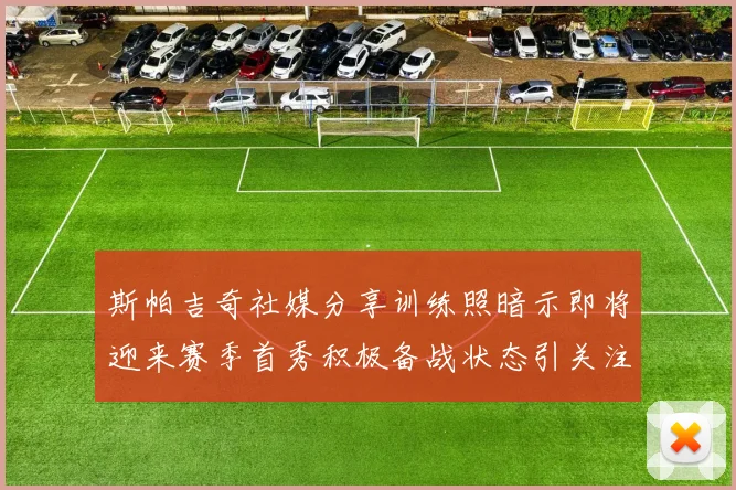 斯帕吉奇社媒分享训练照暗示即将迎来赛季首秀积极备战状态引关注