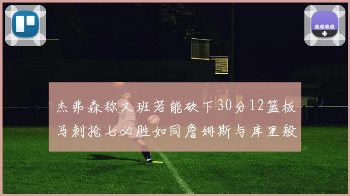 杰弗森称文班若能砍下30分12篮板马刺抢七必胜如同詹姆斯与库里般出色