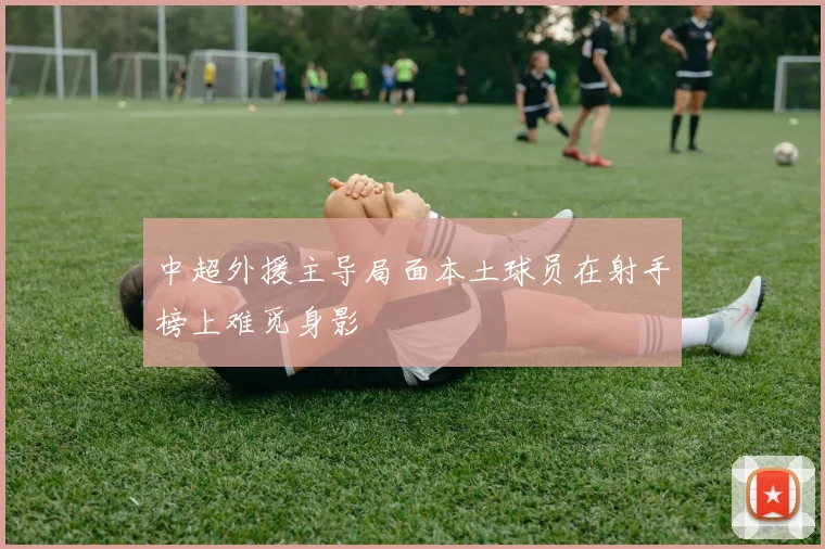 中超外援主导局面本土球员在射手榜上难觅身影