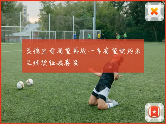 莫德里奇渴望再战一年有望续约米兰继续征战赛场