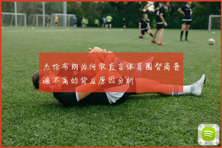 杰伦布朗为何敢直言体育圈智商普遍不高的背后原因分析