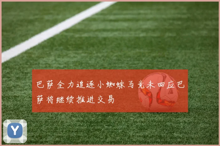 巴萨全力追逐小蜘蛛马竞未回应巴萨将继续推进交易
