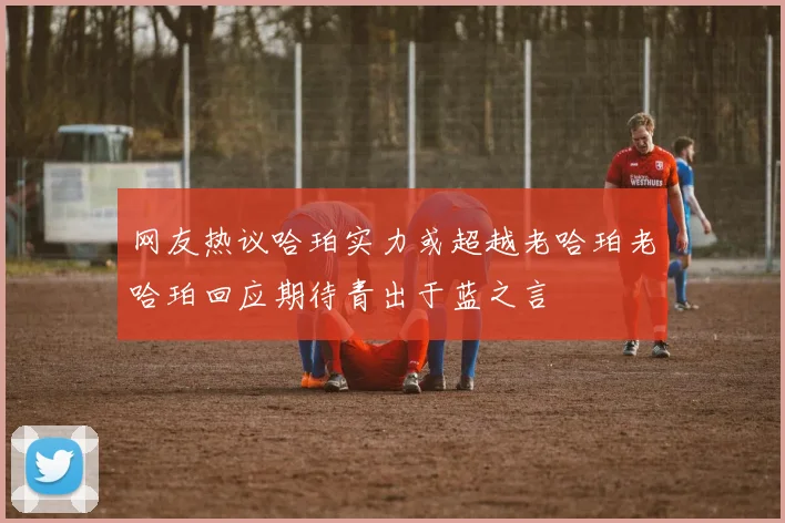 网友热议哈珀实力或超越老哈珀老哈珀回应期待青出于蓝之言