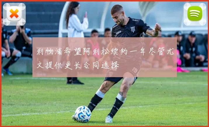 利物浦希望阿利松续约一年尽管尤文提供更长合同选择