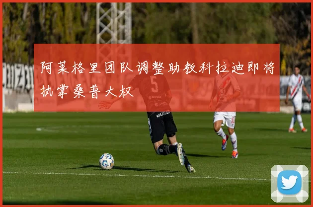 阿莱格里团队调整助教科拉迪即将执掌桑普大权