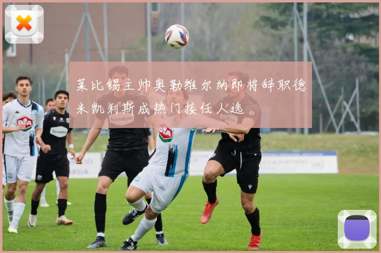 莱比锡主帅奥勒维尔纳即将辞职德米凯利斯成热门接任人选
