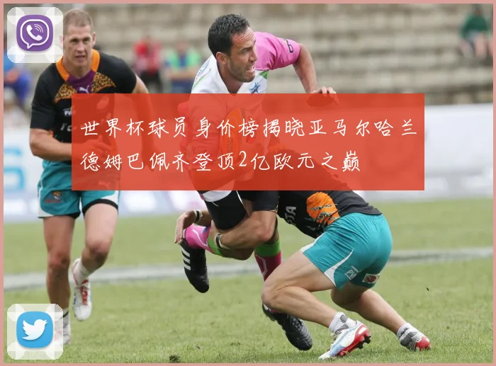 世界杯球员身价榜揭晓亚马尔哈兰德姆巴佩齐登顶2亿欧元之巅