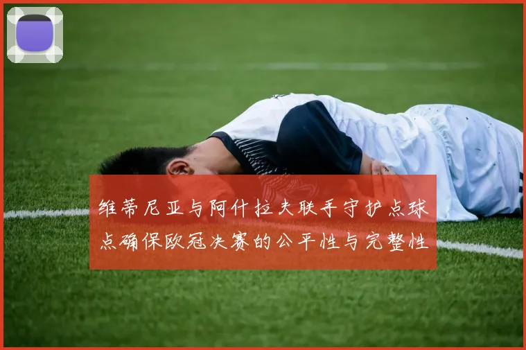 维蒂尼亚与阿什拉夫联手守护点球点确保欧冠决赛的公平性与完整性
