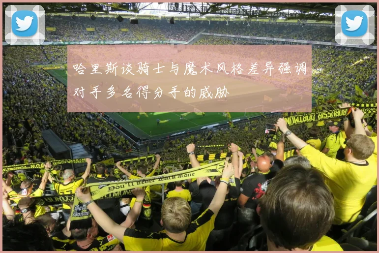 哈里斯谈骑士与魔术风格差异强调对手多名得分手的威胁