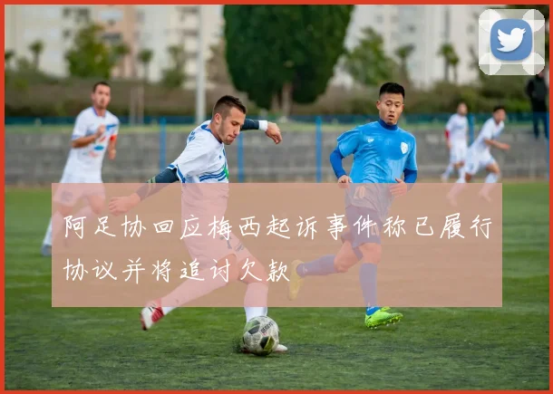 阿足协回应梅西起诉事件称已履行协议并将追讨欠款