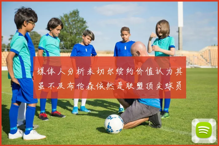 媒体人分析米切尔续约价值认为其虽不及布伦森依然是联盟顶尖球员