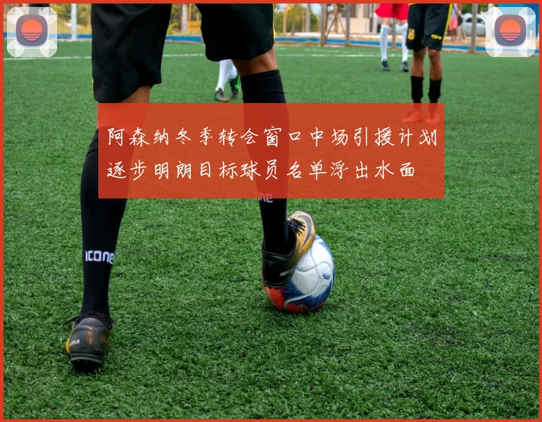 阿森纳冬季转会窗口中场引援计划逐步明朗目标球员名单浮出水面
