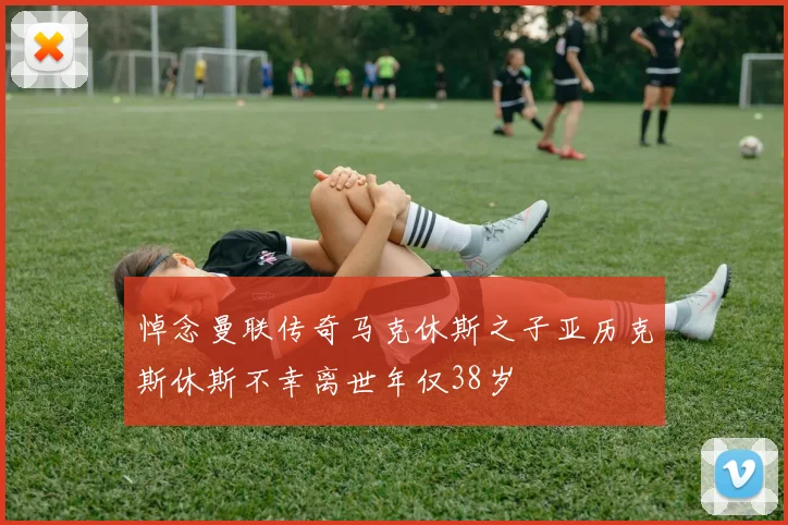 悼念曼联传奇马克休斯之子亚历克斯休斯不幸离世年仅38岁