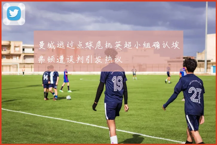 曼城逃过点球危机英超小组确认埃弗顿遭误判引发热议