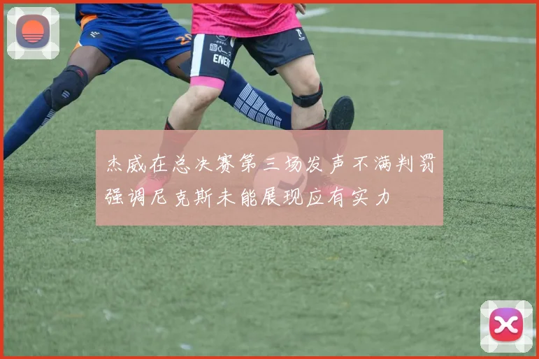 杰威在总决赛第三场发声不满判罚强调尼克斯未能展现应有实力