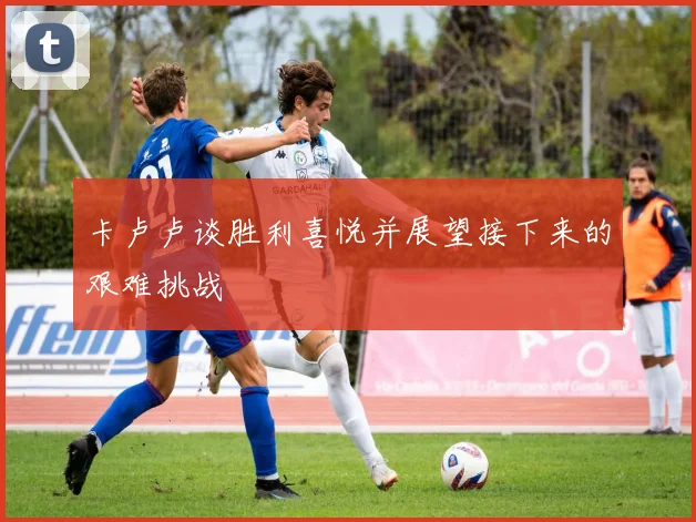 卡卢卢谈胜利喜悦并展望接下来的艰难挑战