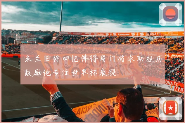 米兰旧将回忆佛得角门将求助经历鼓励他专注世界杯表现