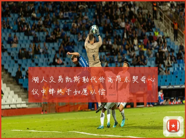 湖人交易凯斯勒代价高昂东契奇心仪中锋终于如愿以偿